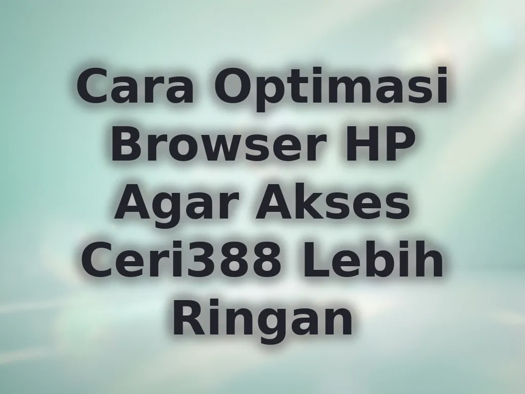 Cara Optimasi Browser HP Agar Akses Ceri388 Lebih Ringan